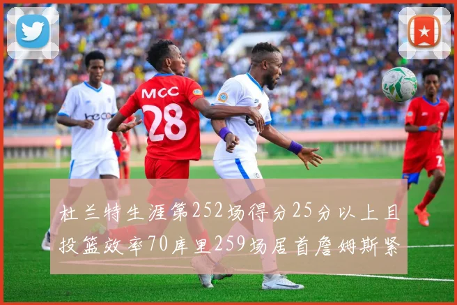 杜兰特生涯第252场得分25分以上且投篮效率70库里259场居首詹姆斯紧随其后