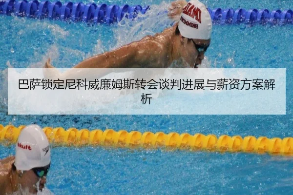 巴萨锁定尼科威廉姆斯转会谈判进展与薪资方案解析