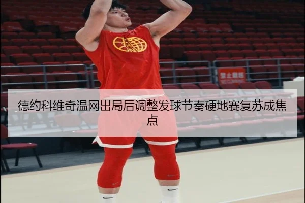 德约科维奇温网出局后调整发球节奏硬地赛复苏成焦点