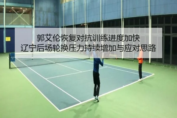 郭艾伦恢复对抗训练进度加快 辽宁后场轮换压力持续增加与应对思路
