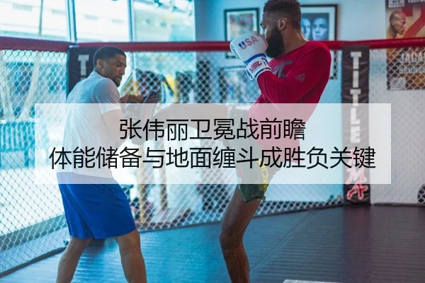 张伟丽卫冕战前瞻 体能储备与地面缠斗成胜负关键